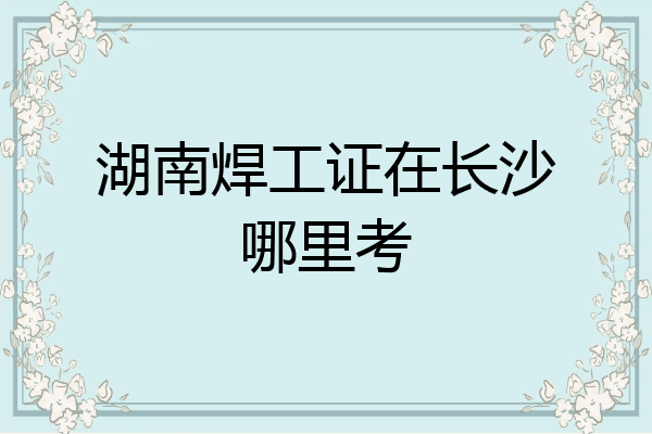 湖南焊工证在长沙哪里考