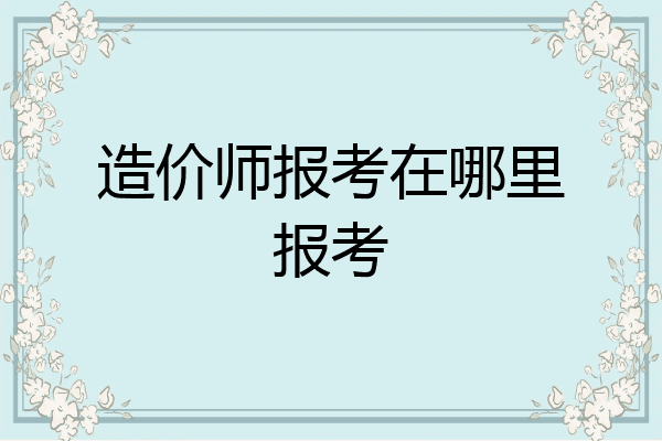 造价师报考在哪里报考