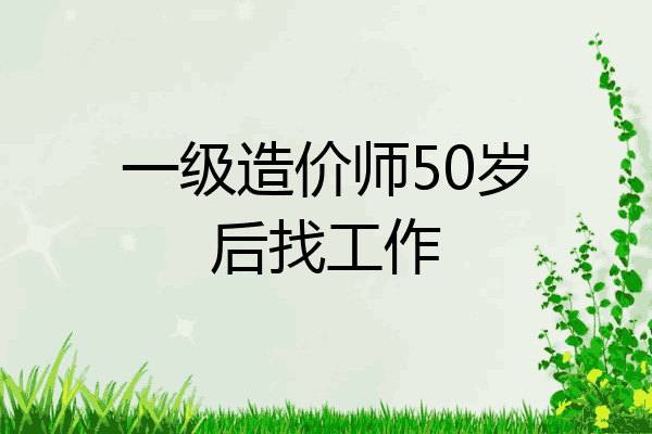 一级造价师50岁后找工作