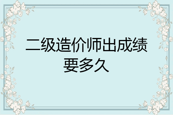 二级造价师出成绩要多久