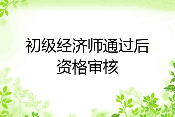 初级经济师通过后资格审核