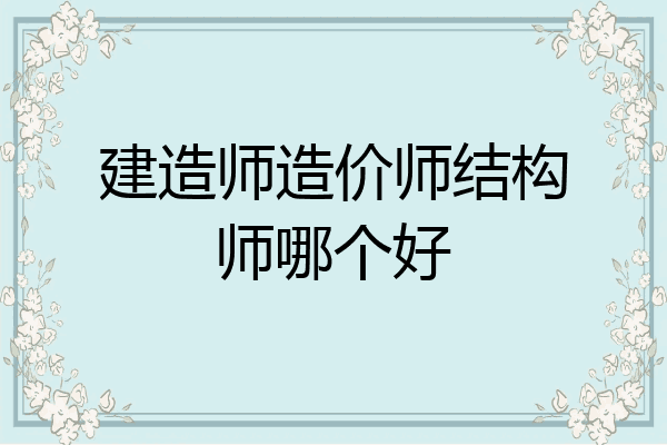 建造师造价师结构师哪个好