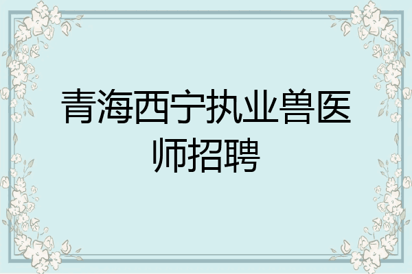 青海西宁执业兽医师招聘