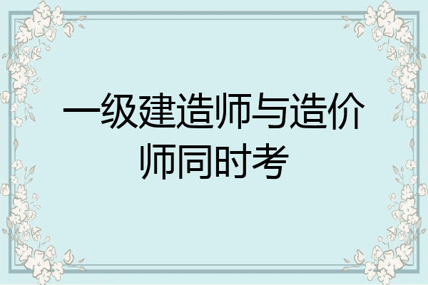 一级建造师与造价师同时考