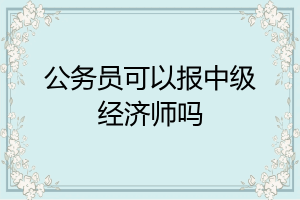 公务员可以报中级经济师吗
