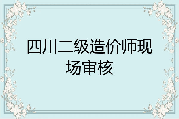 四川二级造价师现场审核