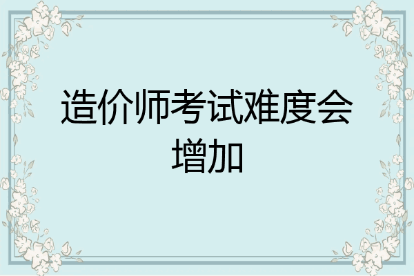 造价师考试难度会增加