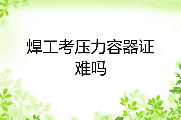 焊工考压力容器证难吗