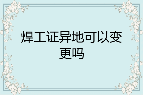 焊工证异地可以变更吗
