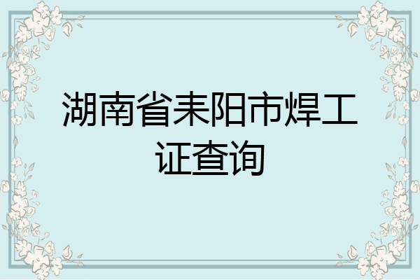 湖南省耒阳市焊工证查询
