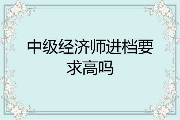 中级经济师进档要求高吗