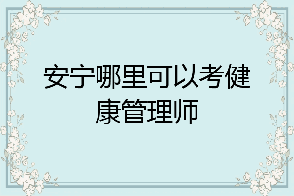 安宁哪里可以考健康管理师