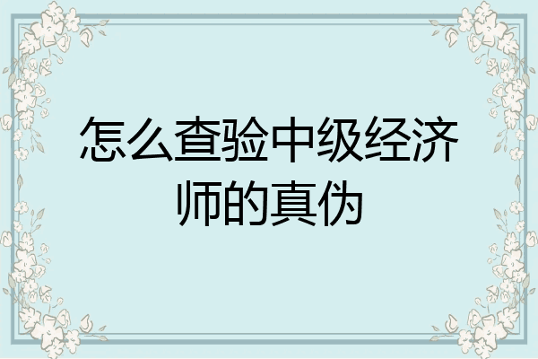 怎么查验中级经济师的真伪