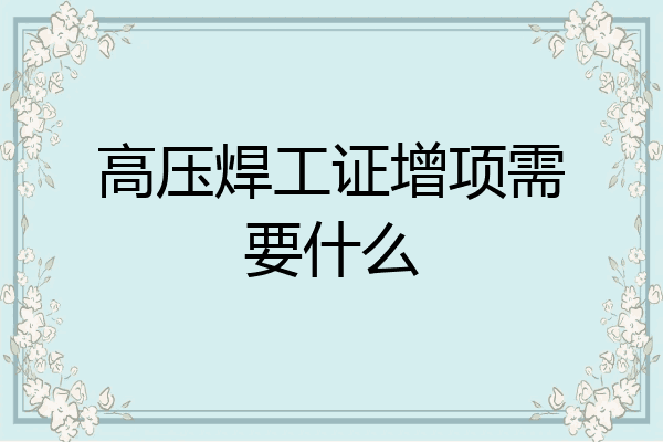 高压焊工证增项需要什么