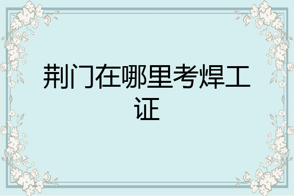 荆门在哪里考焊工证