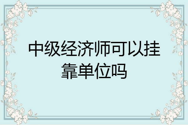 中级经济师可以挂靠单位吗