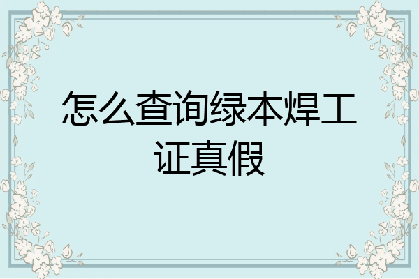 怎么查询绿本焊工证真假