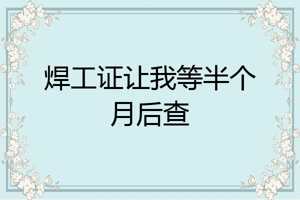 焊工证让我等半个月后查