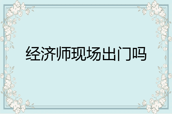 经济师现场出门吗
