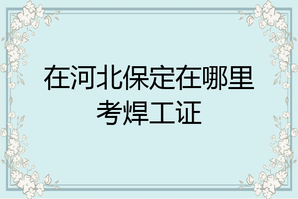 在河北保定在哪里考焊工证