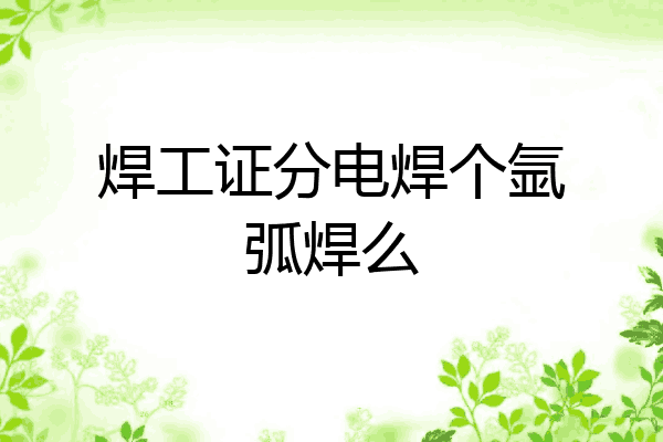 焊工证分电焊个氩弧焊么