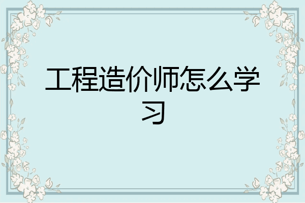 工程造价师怎么学习