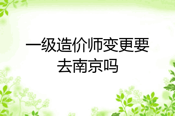 一级造价师变更要去南京吗