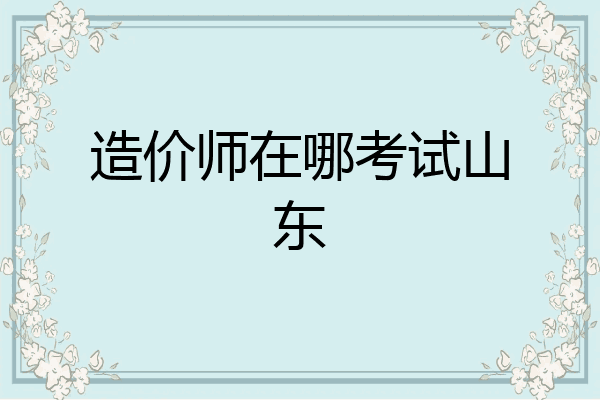 造价师在哪考试山东