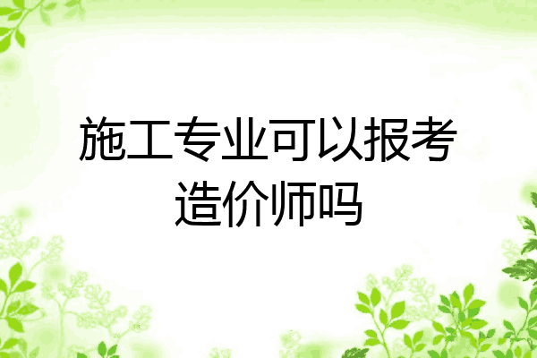 施工专业可以报考造价师吗