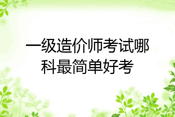 一级造价师考试哪科最简单好考