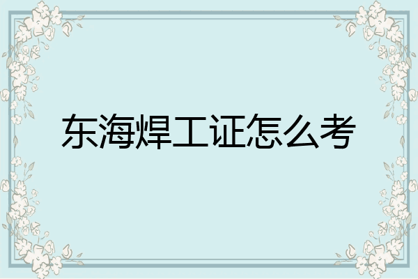 东海焊工证怎么考