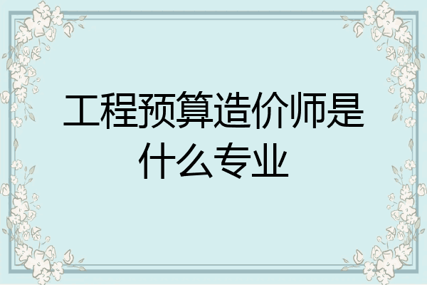 工程预算造价师是什么专业