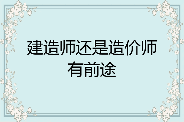 建造师还是造价师有前途