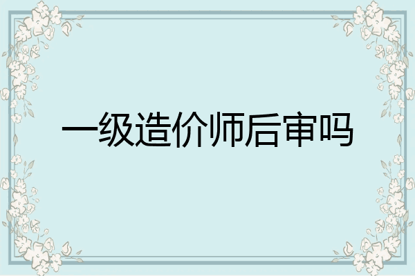 一级造价师后审吗