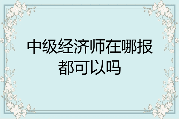 中级经济师在哪报都可以吗