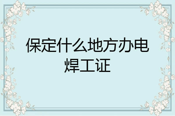 保定什么地方办电焊工证