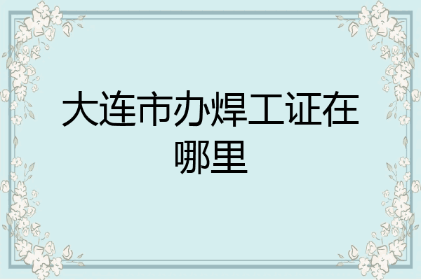 大连市办焊工证在哪里