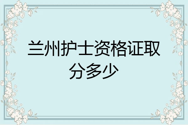 兰州护士资格证取分多少