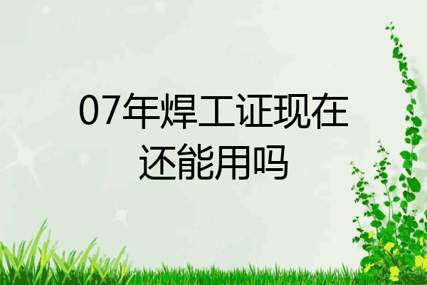 07年焊工证现在还能用吗