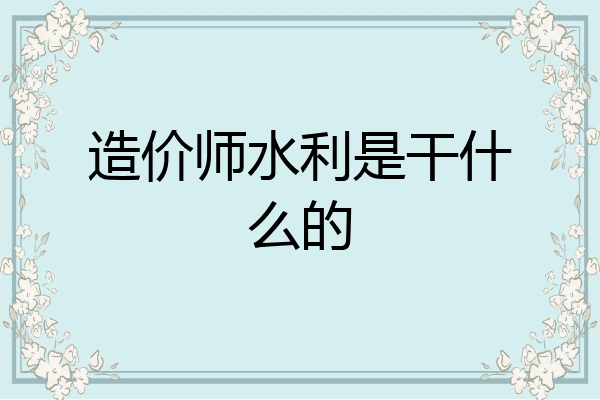 造价师水利是干什么的