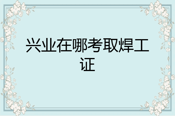 兴业在哪考取焊工证