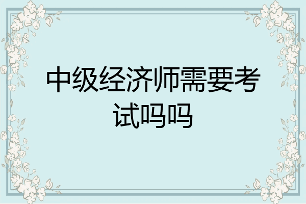 中级经济师需要考试吗吗