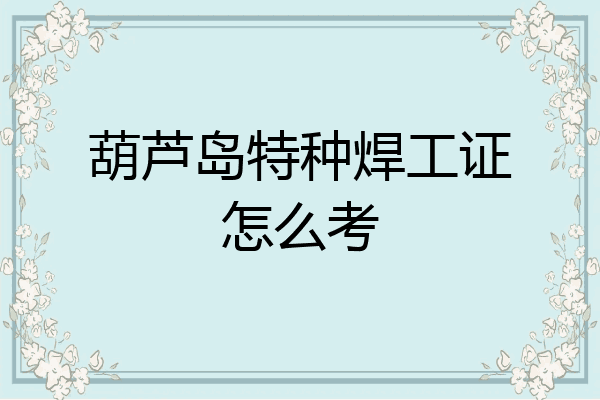 葫芦岛特种焊工证怎么考