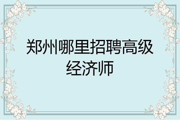 郑州哪里招聘高级经济师