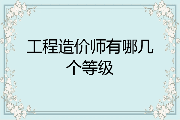 工程造价师有哪几个等级