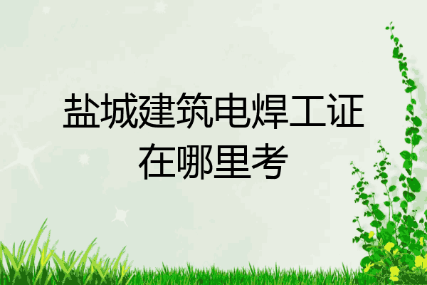 盐城建筑电焊工证在哪里考