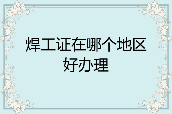 焊工证在哪个地区好办理