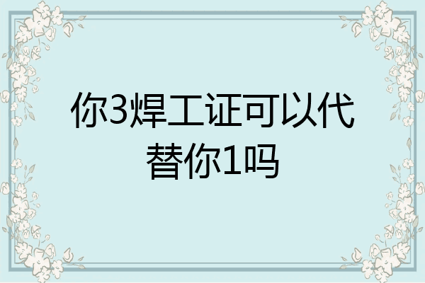 你3焊工证可以代替你1吗
