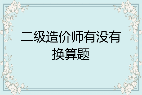 二级造价师有没有换算题