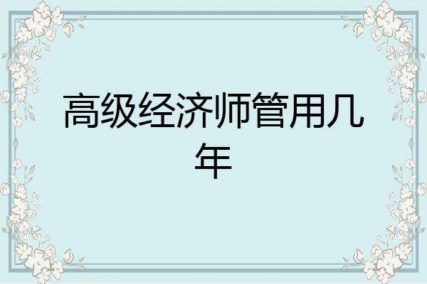 高级经济师管用几年